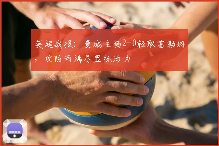 英超战报：曼城主场2-0轻取富勒姆，攻防两端尽显统治力