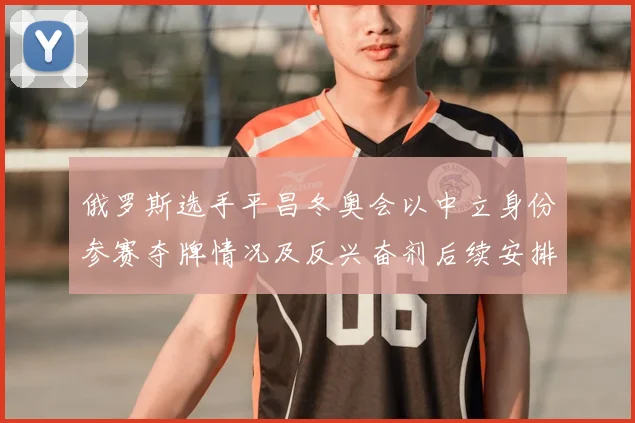 俄罗斯选手平昌冬奥会以中立身份参赛夺牌情况及反兴奋剂后续安排