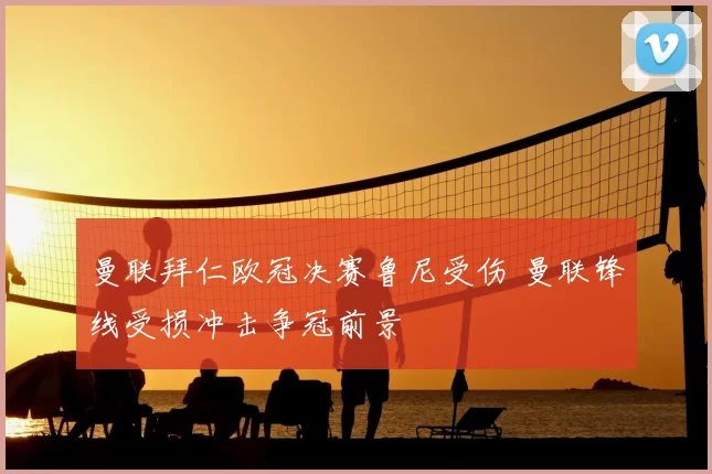 曼联拜仁欧冠决赛鲁尼受伤 曼联锋线受损冲击争冠前景