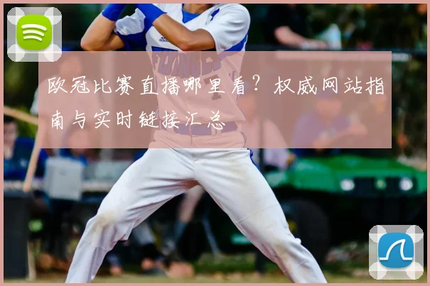欧冠比赛直播哪里看？权威网站指南与实时链接汇总