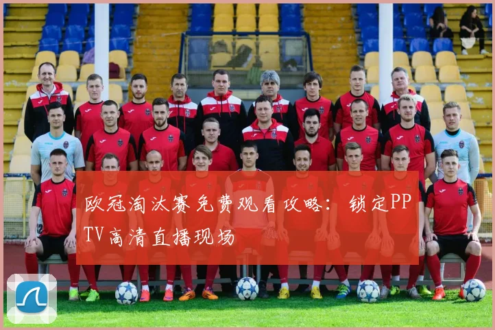 欧冠淘汰赛免费观看攻略：锁定PPTV高清直播现场