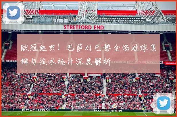 欧冠经典！巴萨对巴黎全场进球集锦与技术统计深度解析