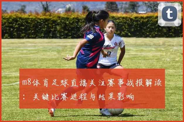 m8体育足球直播关注赛事战报解读：关键比赛进程与结果影响