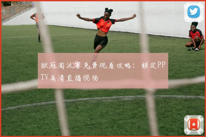 欧冠淘汰赛免费观看攻略：锁定PPTV高清直播现场