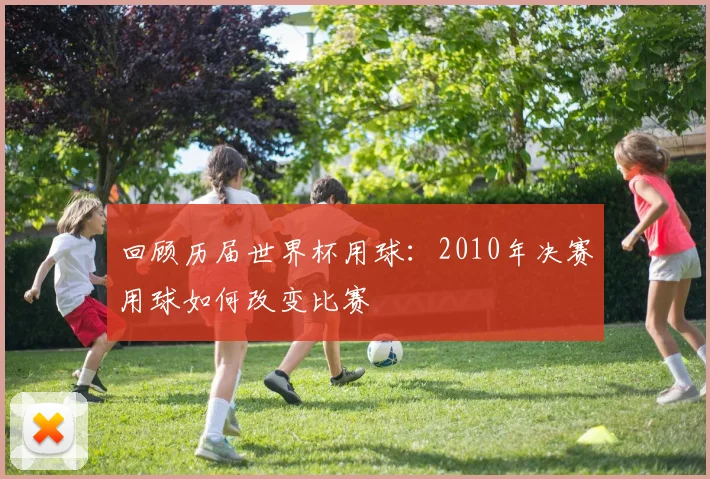 回顾历届世界杯用球：2010年决赛用球如何改变比赛