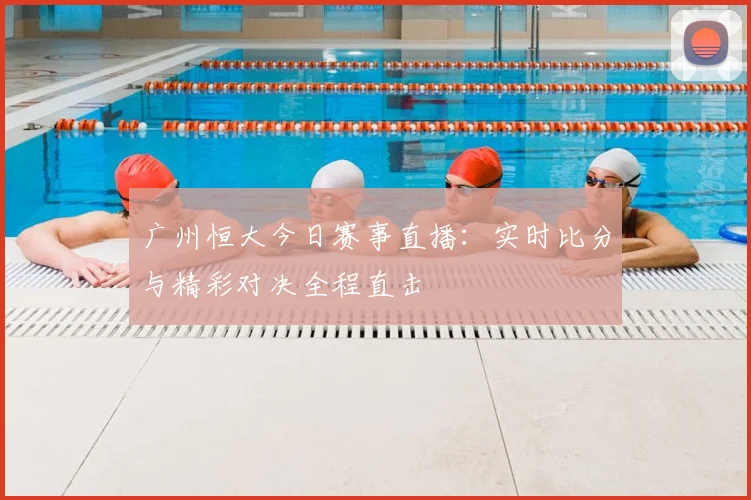 广州恒大今日赛事直播：实时比分与精彩对决全程直击