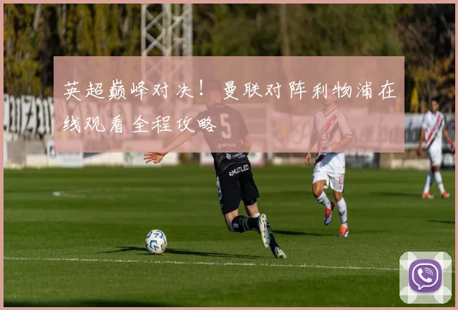 英超巅峰对决！曼联对阵利物浦在线观看全程攻略