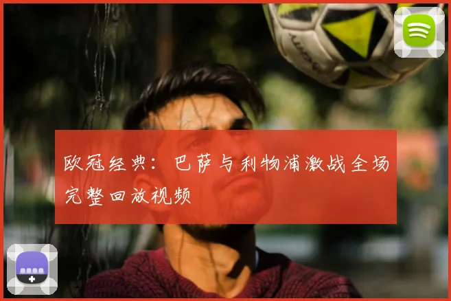 欧冠经典：巴萨与利物浦激战全场完整回放视频