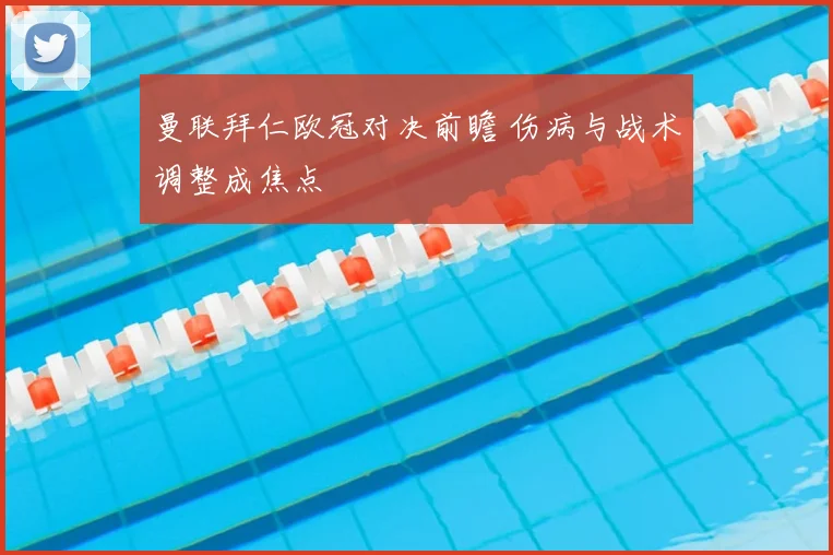 曼联拜仁欧冠对决前瞻 伤病与战术调整成焦点