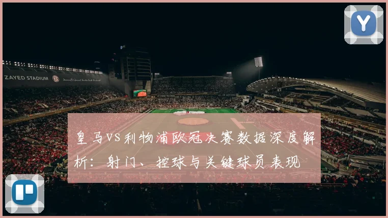 皇马vs利物浦欧冠决赛数据深度解析：射门、控球与关键球员表现