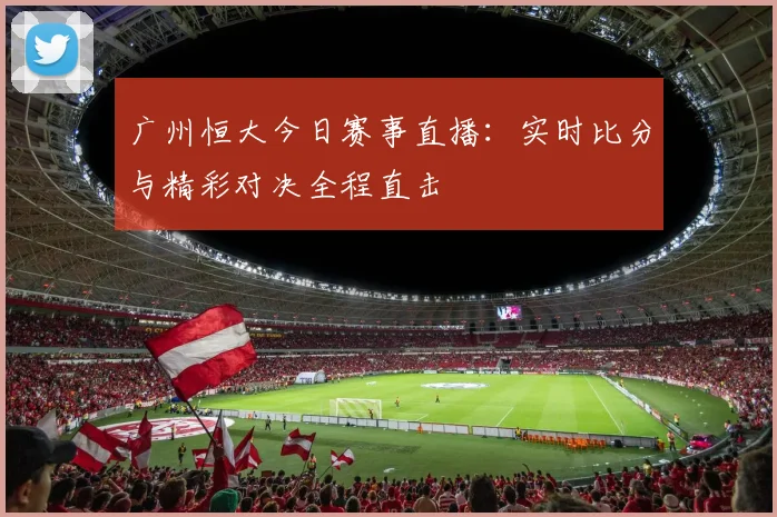 广州恒大今日赛事直播：实时比分与精彩对决全程直击