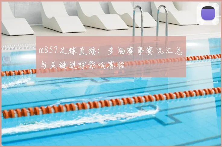 m857足球直播：多场赛事赛况汇总与关键进球影响赛程