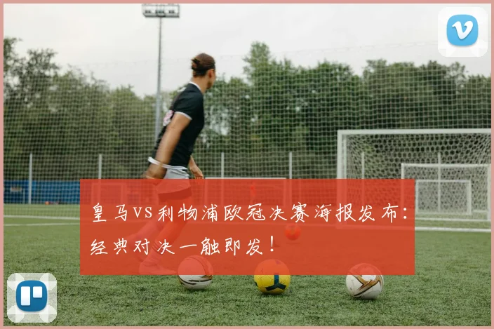 皇马vs利物浦欧冠决赛海报发布：经典对决一触即发！