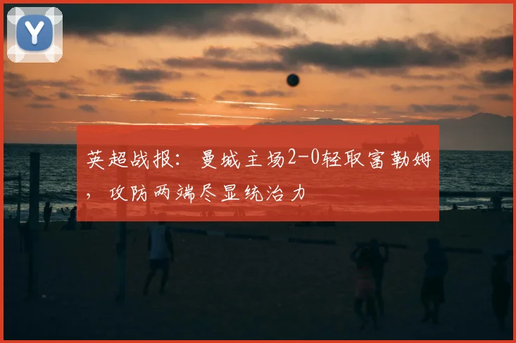 英超战报：曼城主场2-0轻取富勒姆，攻防两端尽显统治力