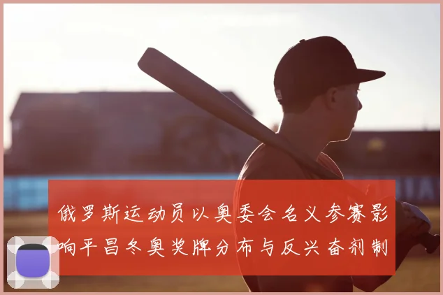 俄罗斯运动员以奥委会名义参赛影响平昌冬奥奖牌分布与反兴奋剂制度