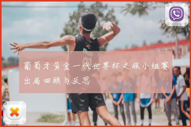 葡萄牙黄金一代世界杯之旅小组赛出局回顾与反思