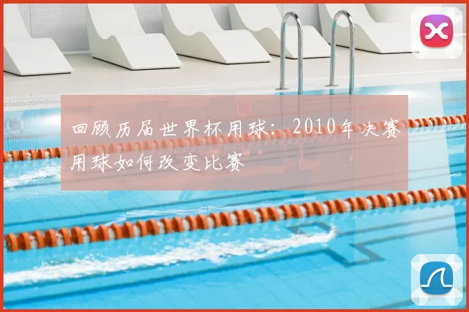 回顾历届世界杯用球：2010年决赛用球如何改变比赛