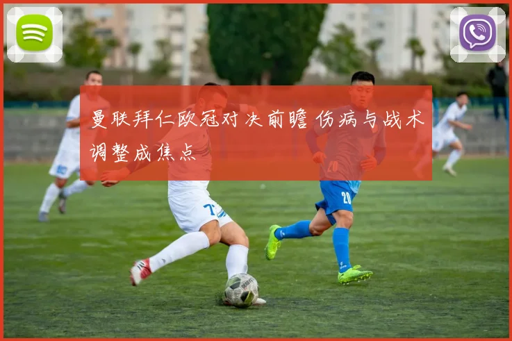 曼联拜仁欧冠对决前瞻 伤病与战术调整成焦点