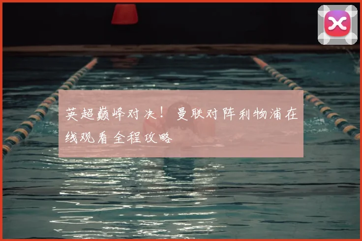 英超巅峰对决！曼联对阵利物浦在线观看全程攻略