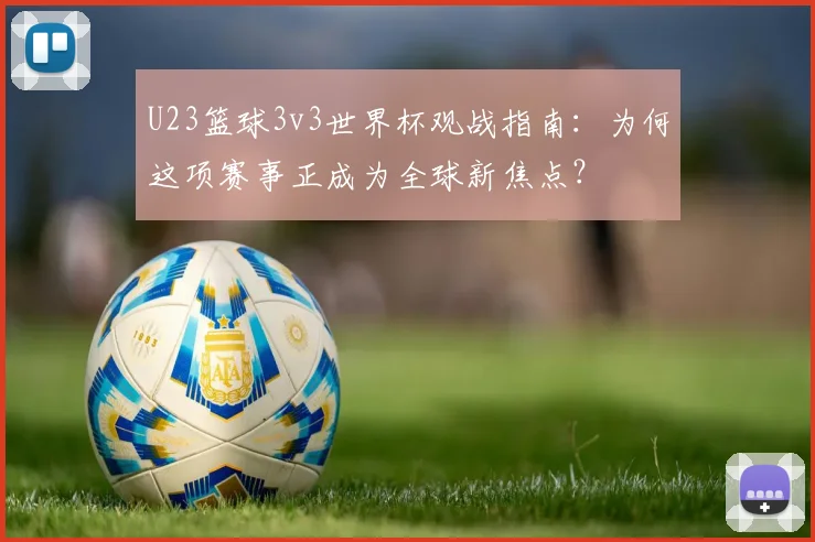 U23篮球3v3世界杯观战指南：为何这项赛事正成为全球新焦点？