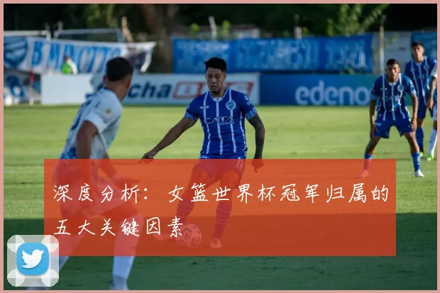 深度分析：女篮世界杯冠军归属的五大关键因素