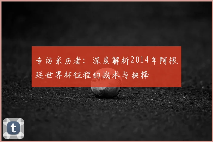 专访亲历者：深度解析2014年阿根廷世界杯征程的战术与抉择