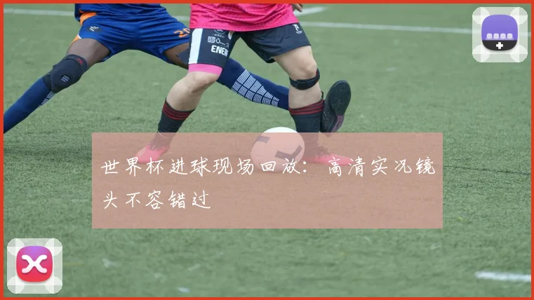 世界杯进球现场回放：高清实况镜头不容错过