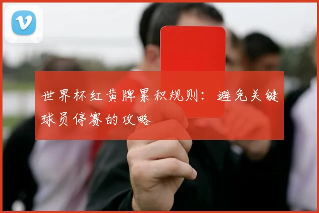 世界杯红黄牌累积规则:避免关键球员停赛的攻略