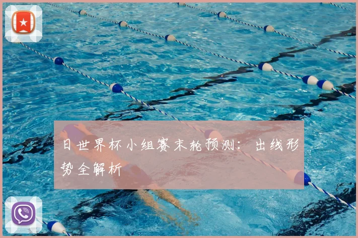 日世界杯小组赛末轮预测：出线形势全解析