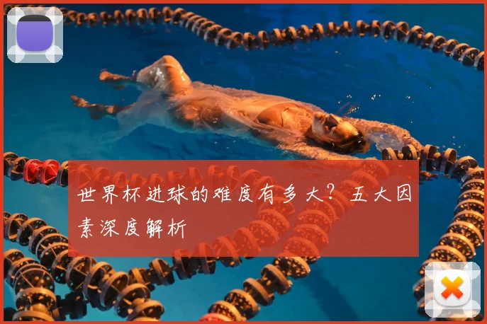 世界杯进球的难度有多大？五大因素深度解析
