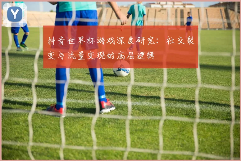 抖音世界杯游戏深度研究:社交裂变与流量变现的底层逻辑
