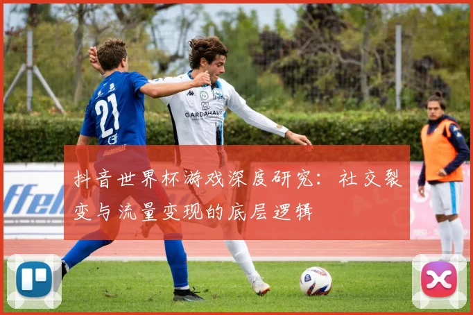 抖音世界杯游戏深度研究：社交裂变与流量变现的底层逻辑