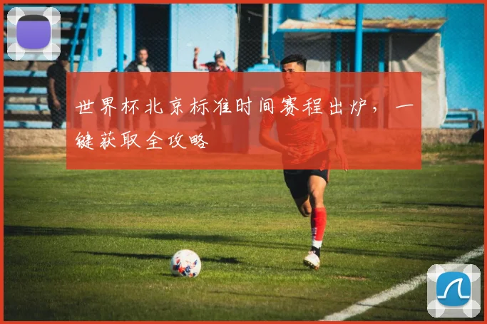 世界杯北京标准时间赛程出炉，一键获取全攻略