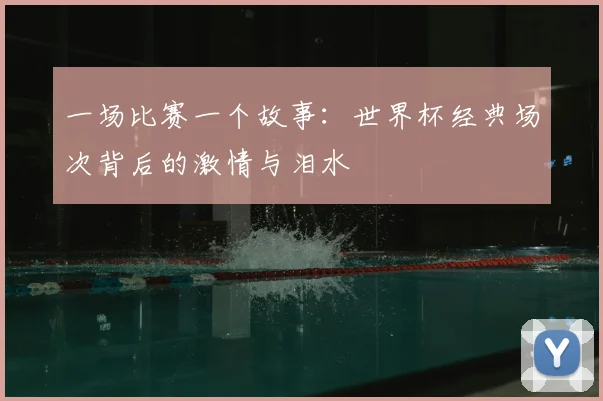 一场比赛一个故事:世界杯经典场次背后的激情与泪水