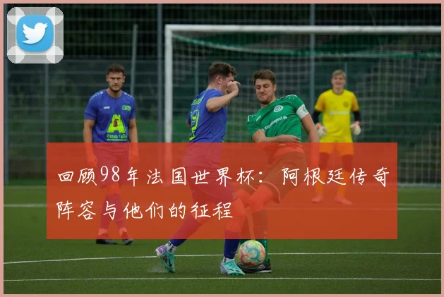 回顾98年法国世界杯：阿根廷传奇阵容与他们的征程