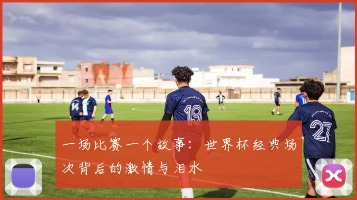 一场比赛一个故事:世界杯经典场次背后的激情与泪水