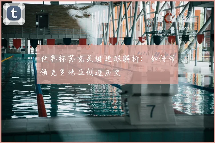 世界杯苏克关键进球解析：如何带领克罗地亚创造历史