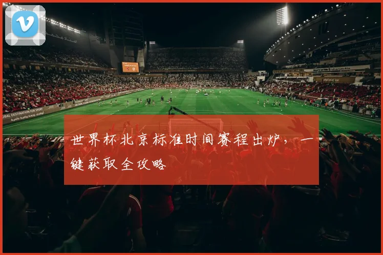 世界杯北京标准时间赛程出炉，一键获取全攻略