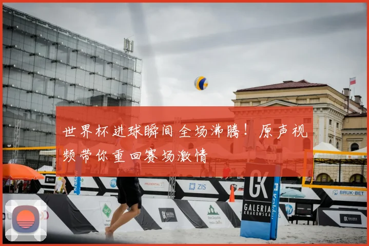 世界杯进球瞬间全场沸腾！原声视频带你重回赛场激情