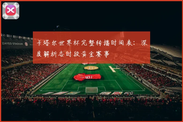 卡塔尔世界杯完整转播时间表：深度解析各时段黄金赛事