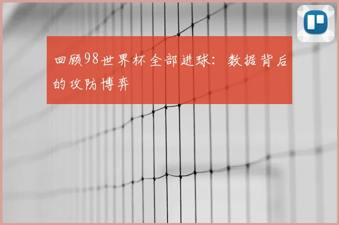 回顾98世界杯全部进球：数据背后的攻防博弈
