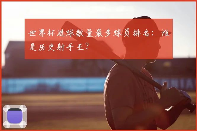 世界杯进球数量最多球员排名：谁是历史射手王？