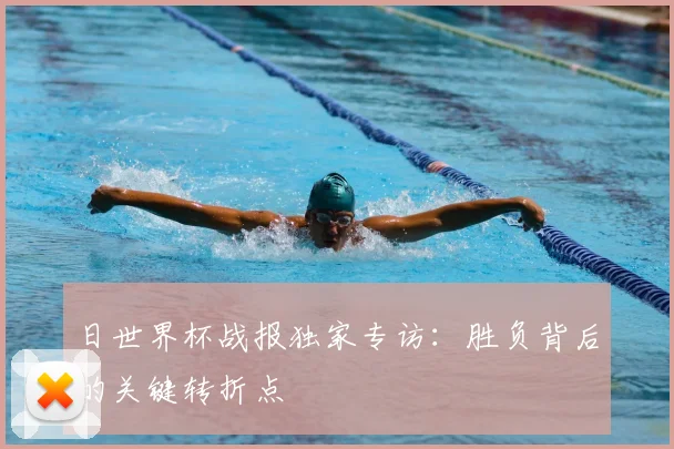 日世界杯战报独家专访：胜负背后的关键转折点