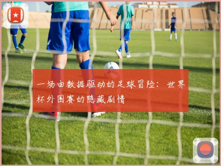 一场由数据驱动的足球冒险：世界杯外围赛的隐藏剧情