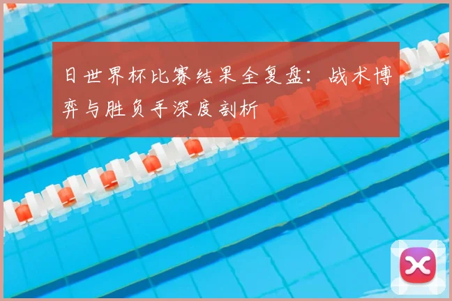 日世界杯比赛结果全复盘：战术博弈与胜负手深度剖析