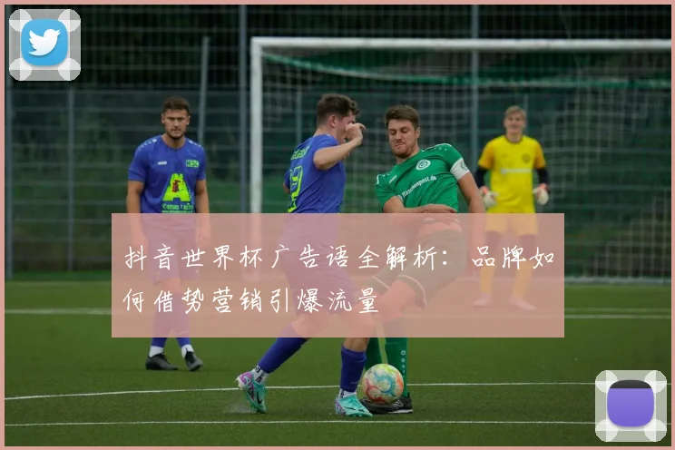 抖音世界杯广告语全解析:品牌如何借势营销引爆流量