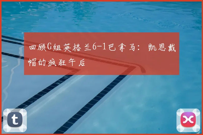 回顾G组英格兰6-1巴拿马：凯恩戴帽的疯狂午后