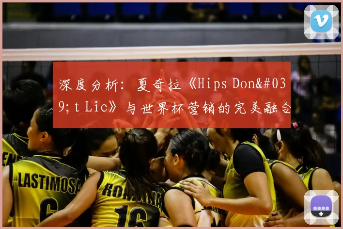 深度分析：夏奇拉《Hips Don't Lie》与世界杯营销的完美融合