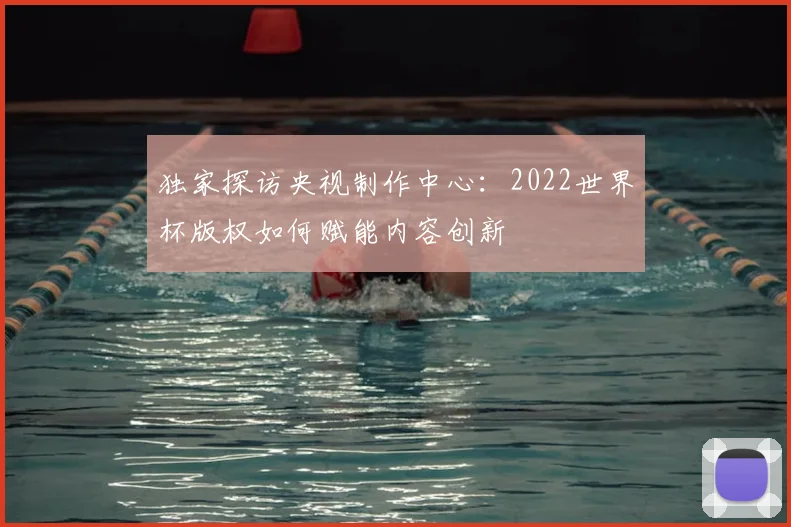 独家探访央视制作中心:2022世界杯版权如何赋能内容创新