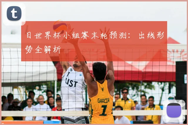 日世界杯小组赛末轮预测：出线形势全解析